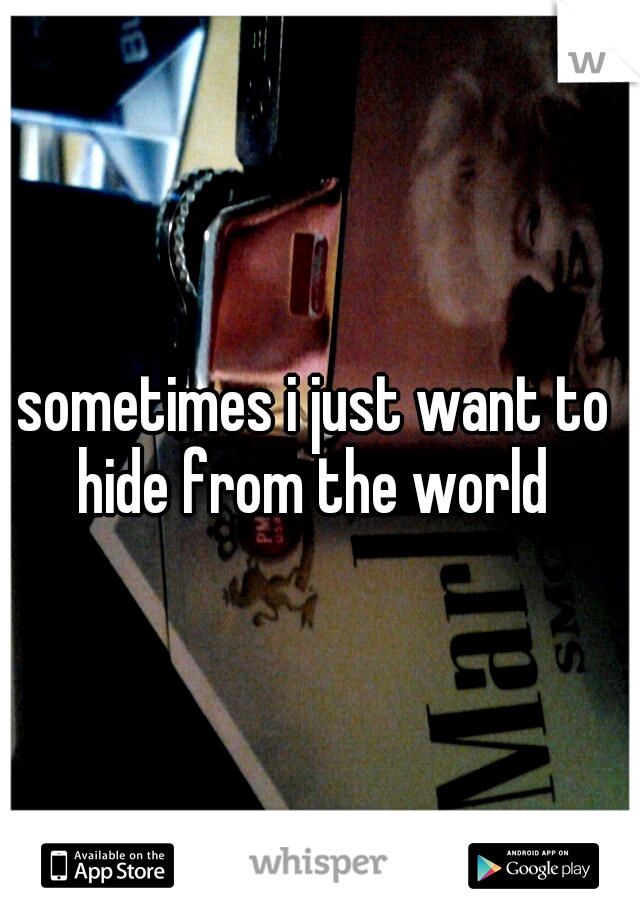 sometimes i just want to hide from the world 