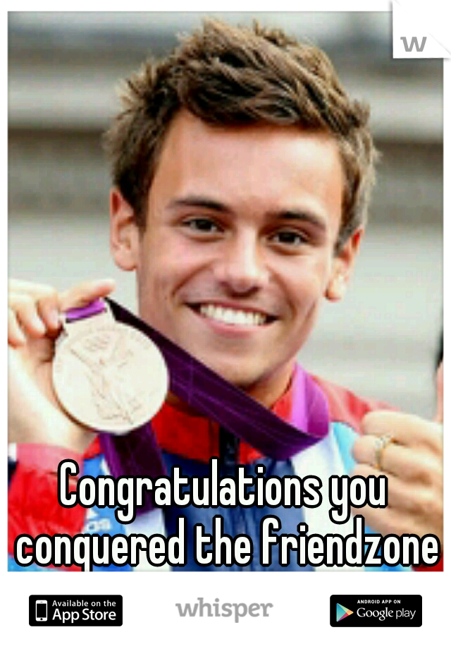 Congratulations you conquered the friendzone