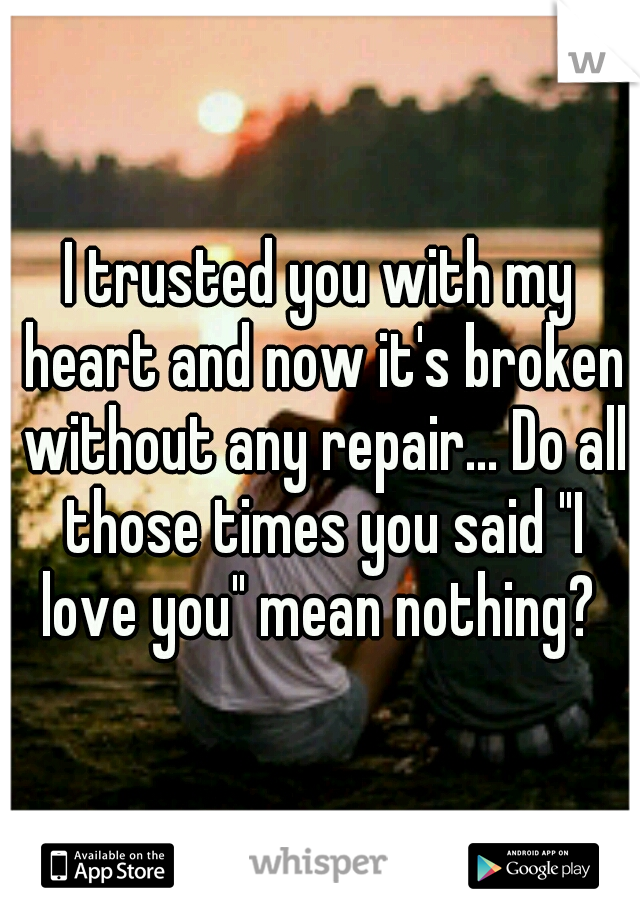 I trusted you with my heart and now it's broken without any repair... Do all those times you said "I love you" mean nothing? 