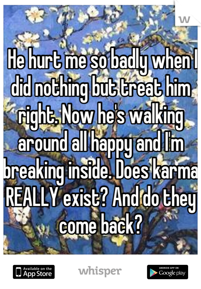  He hurt me so badly when I did nothing but treat him right. Now he's walking around all happy and I'm breaking inside. Does karma REALLY exist? And do they come back?