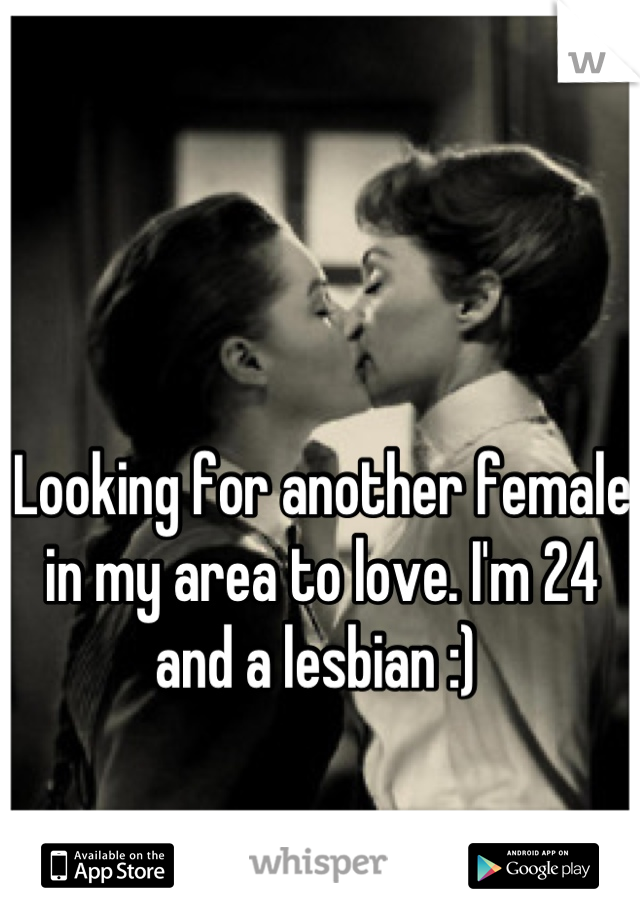 Looking for another female in my area to love. I'm 24 and a lesbian :) 