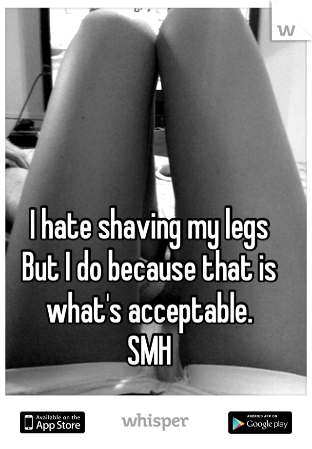 I hate shaving my legs
But I do because that is what's acceptable.
SMH