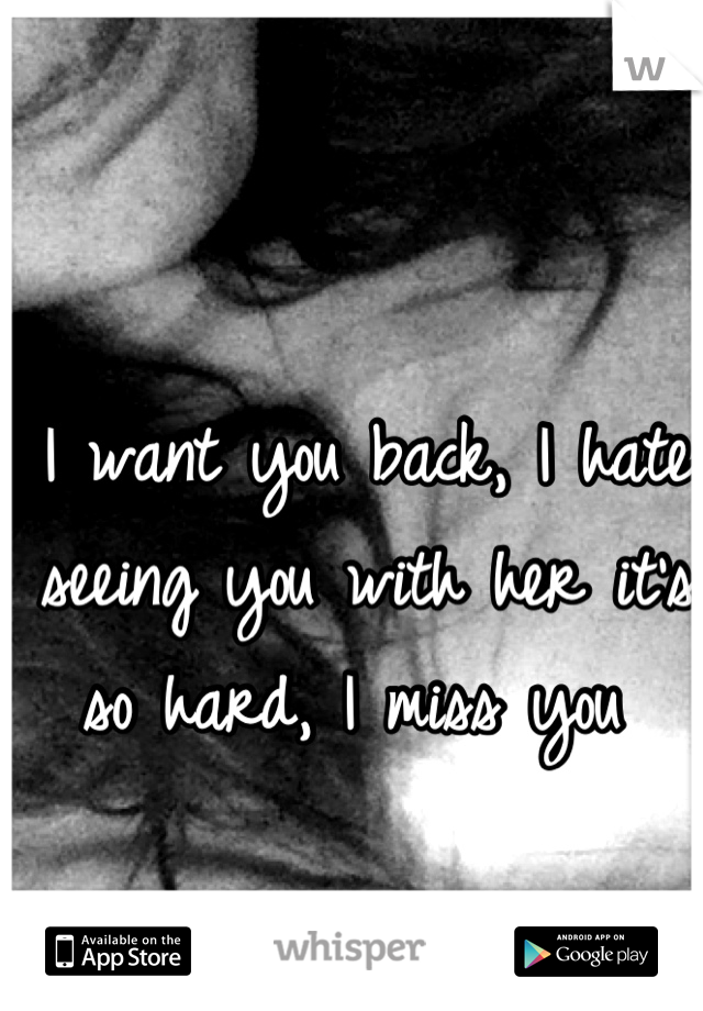 I want you back, I hate seeing you with her it's so hard, I miss you 