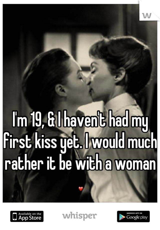 I'm 19, & I haven't had my first kiss yet. I would much rather it be with a woman ❤