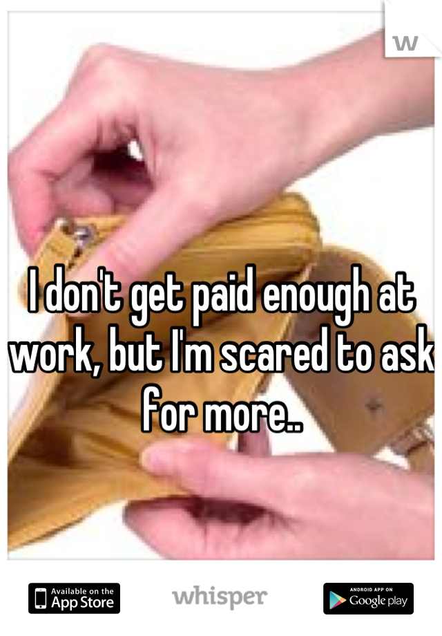 I don't get paid enough at work, but I'm scared to ask for more..