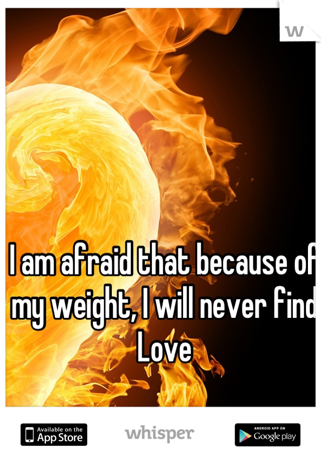 I am afraid that because of my weight, I will never find Love