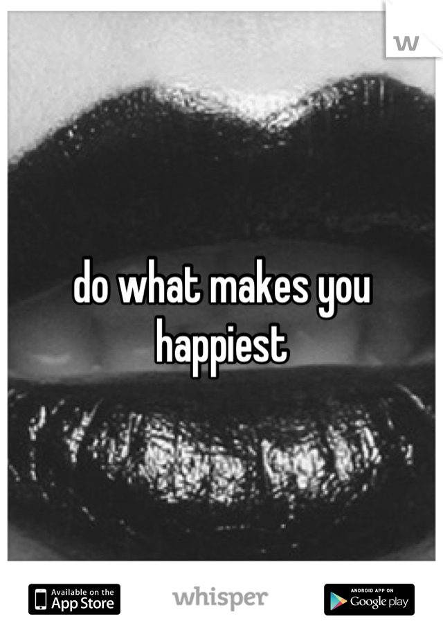 do what makes you happiest