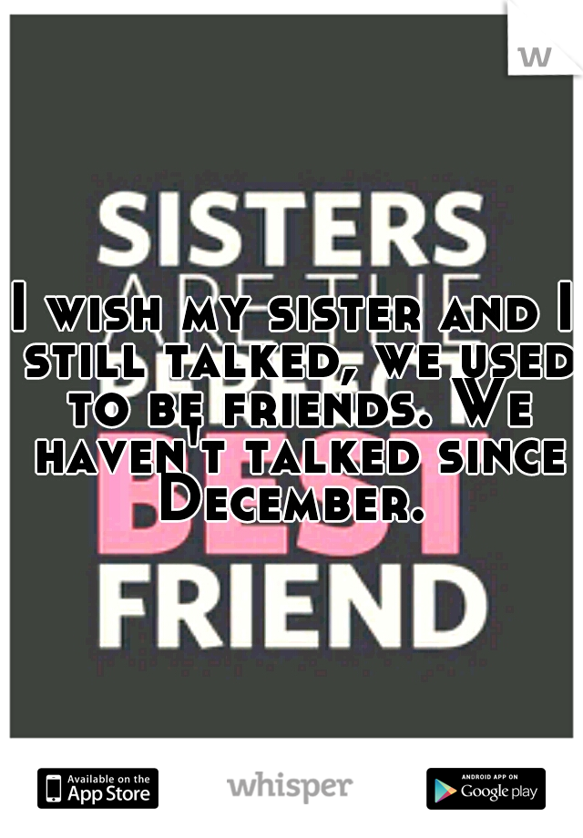 I wish my sister and I still talked, we used to be friends. We haven't talked since December. 