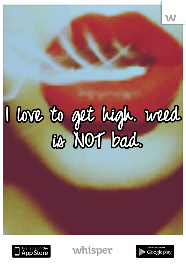 I love to get high.
weed is NOT bad.