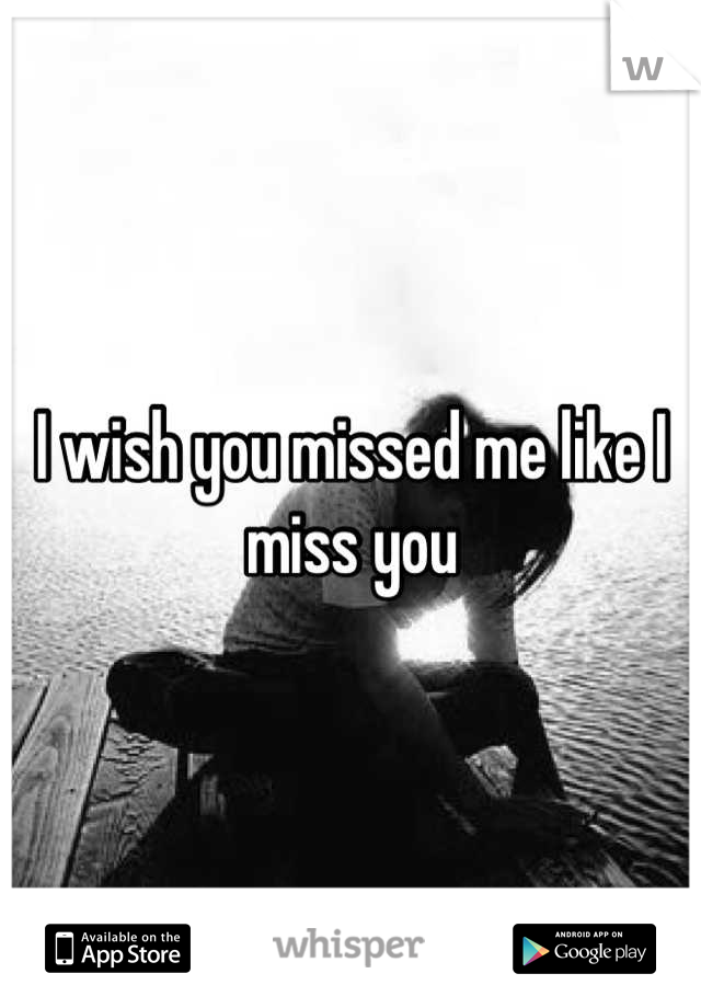 I wish you missed me like I miss you