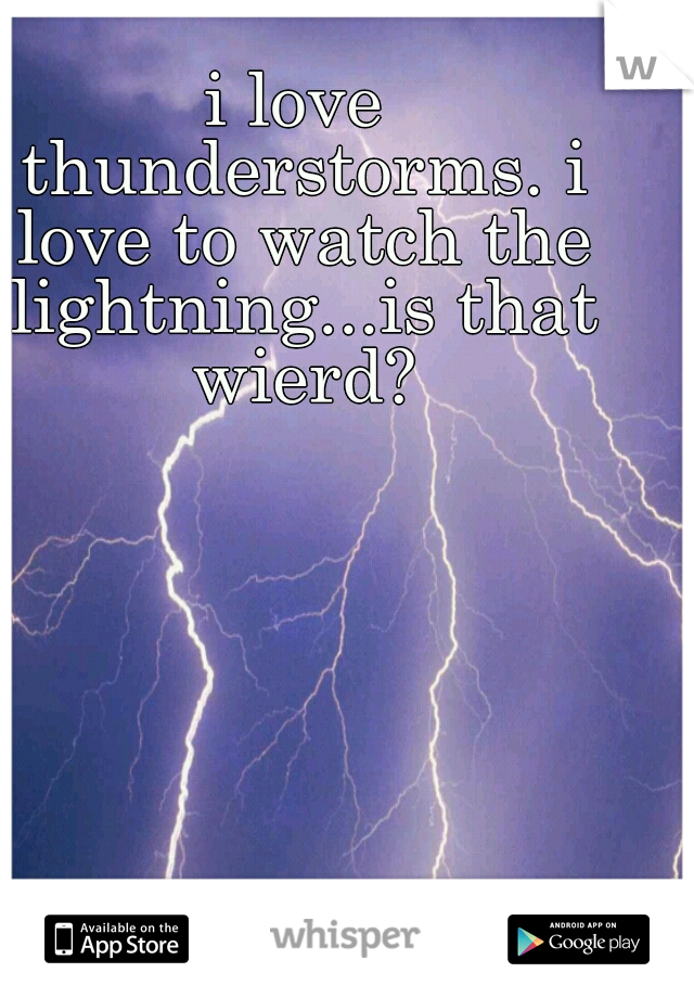 i love thunderstorms. i love to watch the lightning...is that wierd?