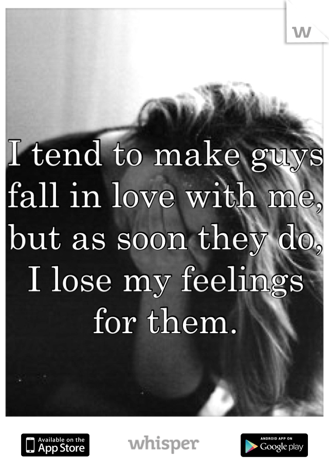 I tend to make guys fall in love with me, but as soon they do, I lose my feelings for them.