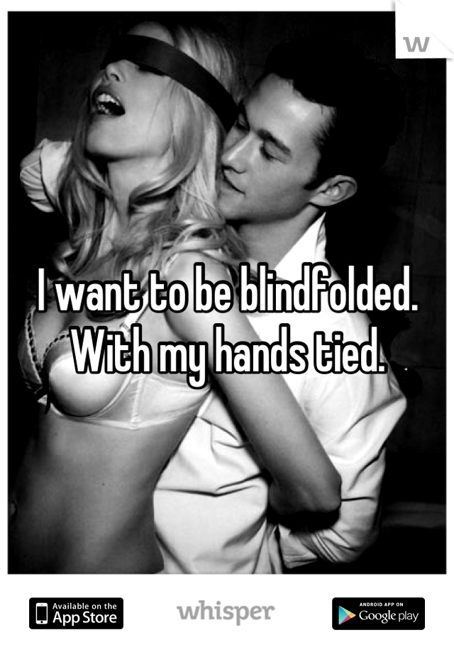 I want to be blindfolded. With my hands tied.