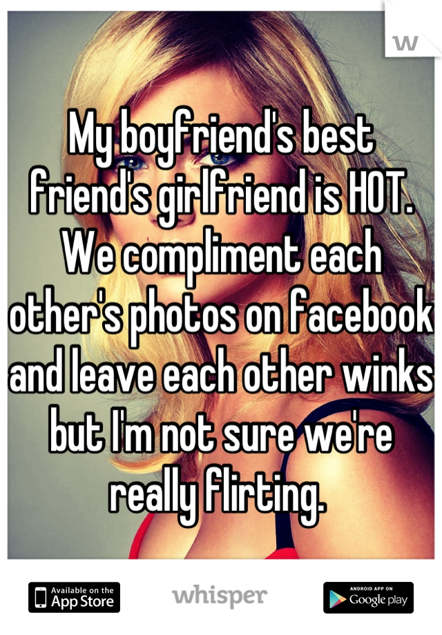 My boyfriend's best friend's girlfriend is HOT. We compliment each other's photos on facebook and leave each other winks but I'm not sure we're really flirting. 