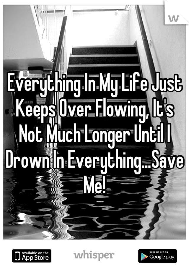 Everything In My Life Just Keeps Over Flowing, It's Not Much Longer Until I Drown In Everything...Save Me!