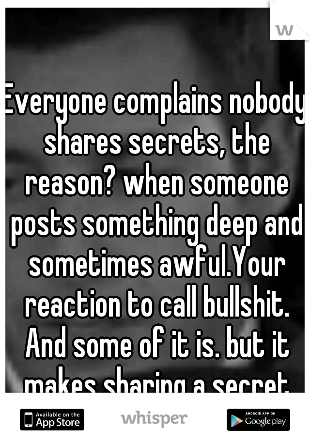 Everyone complains nobody shares secrets, the reason? when someone posts something deep and sometimes awful.Your reaction to call bullshit. And some of it is. but it makes sharing a secret difficult. 