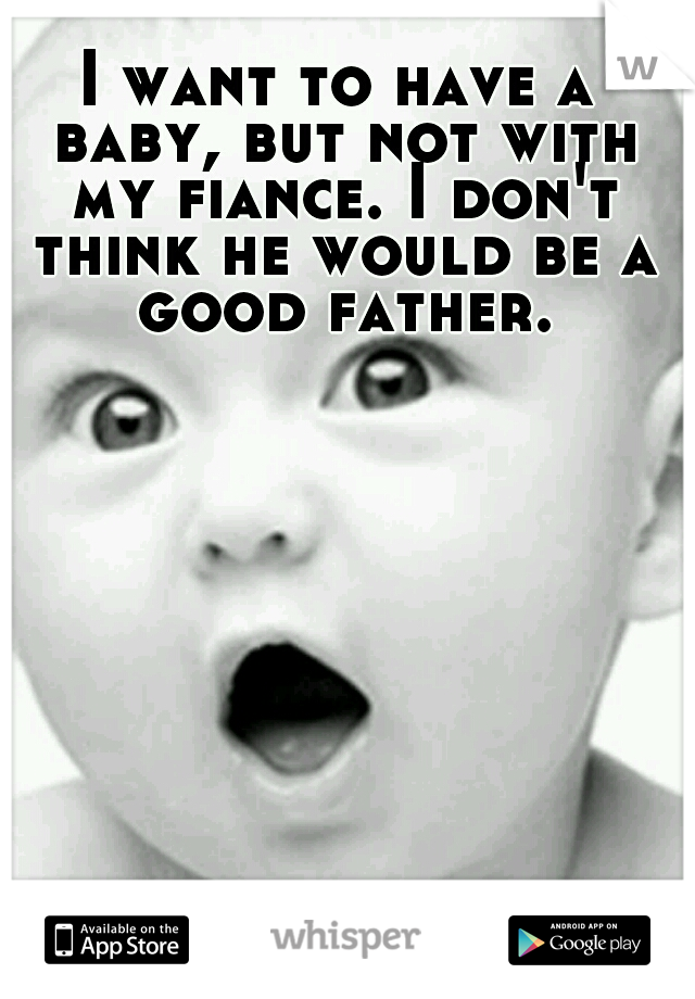 I want to have a baby, but not with my fiance. I don't think he would be a good father.