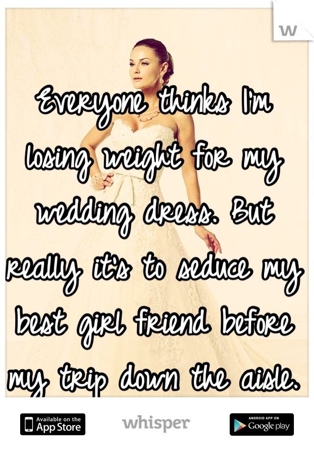 Everyone thinks I'm losing weight for my wedding dress. But really it's to seduce my best girl friend before my trip down the aisle. 