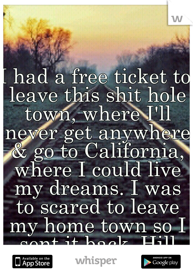 I had a free ticket to leave this shit hole town, where I'll never get anywhere & go to California, where I could live my dreams. I was to scared to leave my home town so I sent it back. Hill rat.