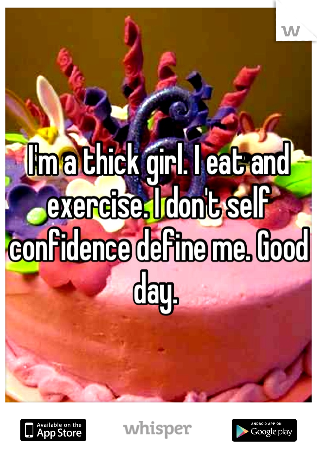 I'm a thick girl. I eat and exercise. I don't self confidence define me. Good day. 