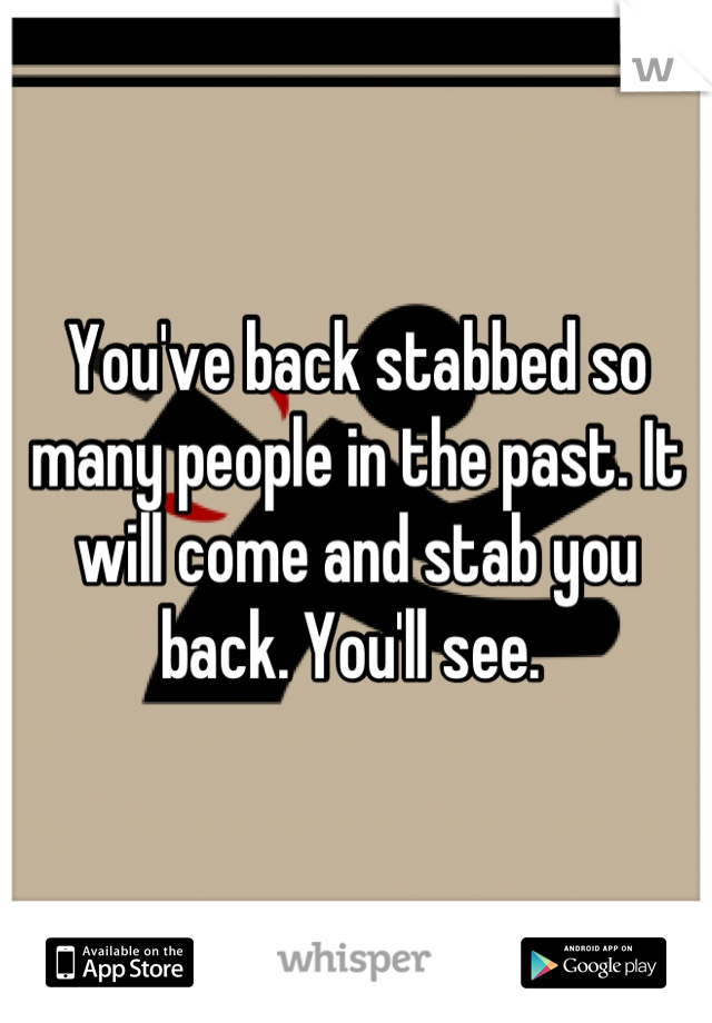 You've back stabbed so many people in the past. It will come and stab you back. You'll see. 