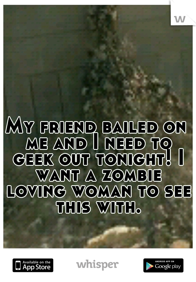 My friend bailed on me and I need to geek out tonight! I want a zombie loving woman to see this with.