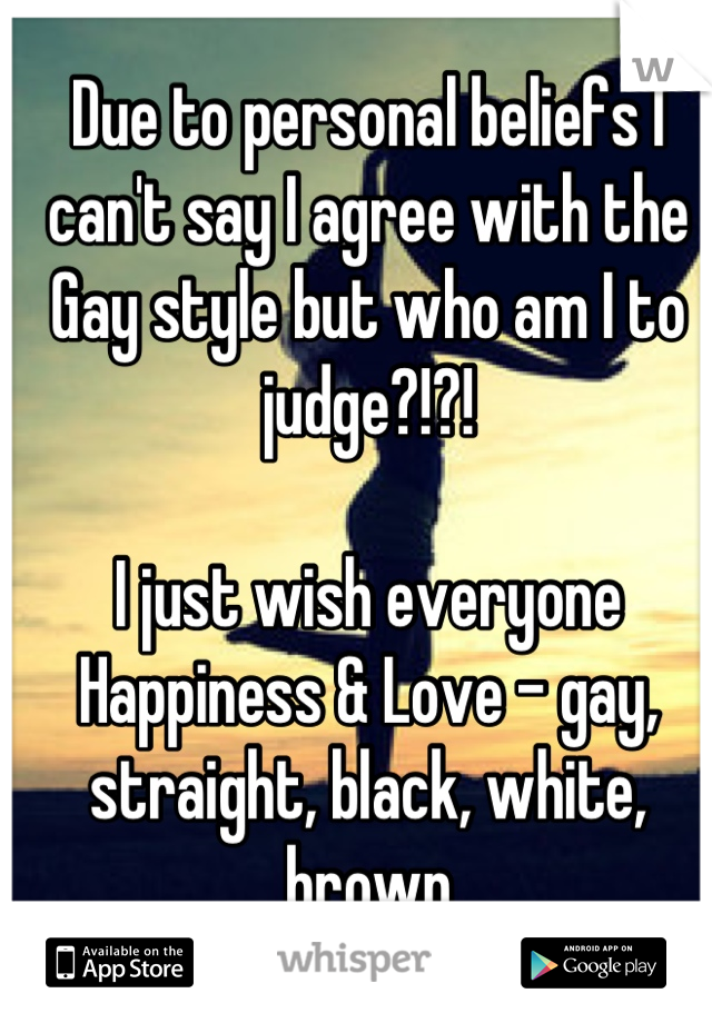 Due to personal beliefs I can't say I agree with the Gay style but who am I to judge?!?! 

I just wish everyone Happiness & Love - gay, straight, black, white, brown
