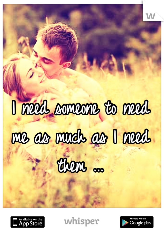 I need someone to need me as much as I need them ...