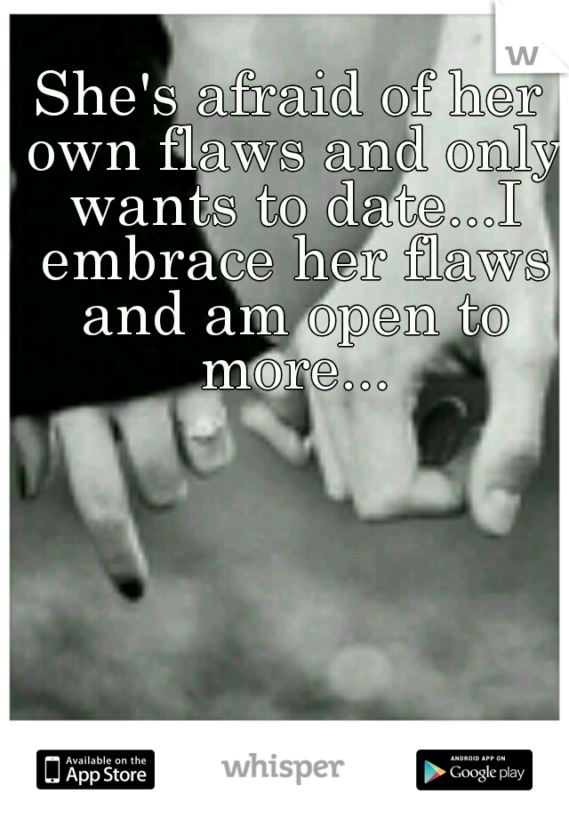 She's afraid of her own flaws and only wants to date...I embrace her flaws and am open to more...