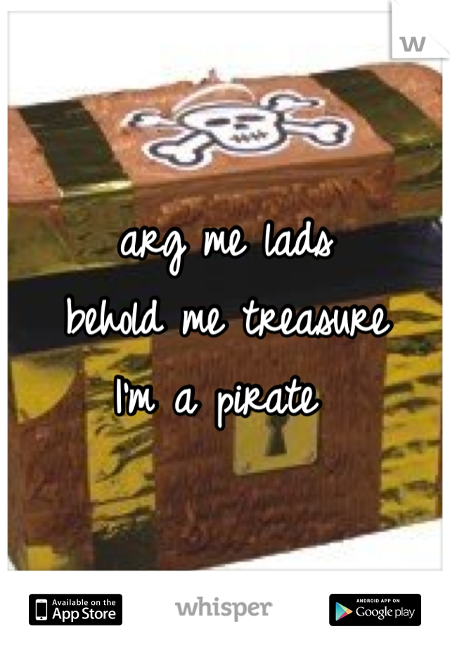 arg me lads 
behold me treasure
I'm a pirate 