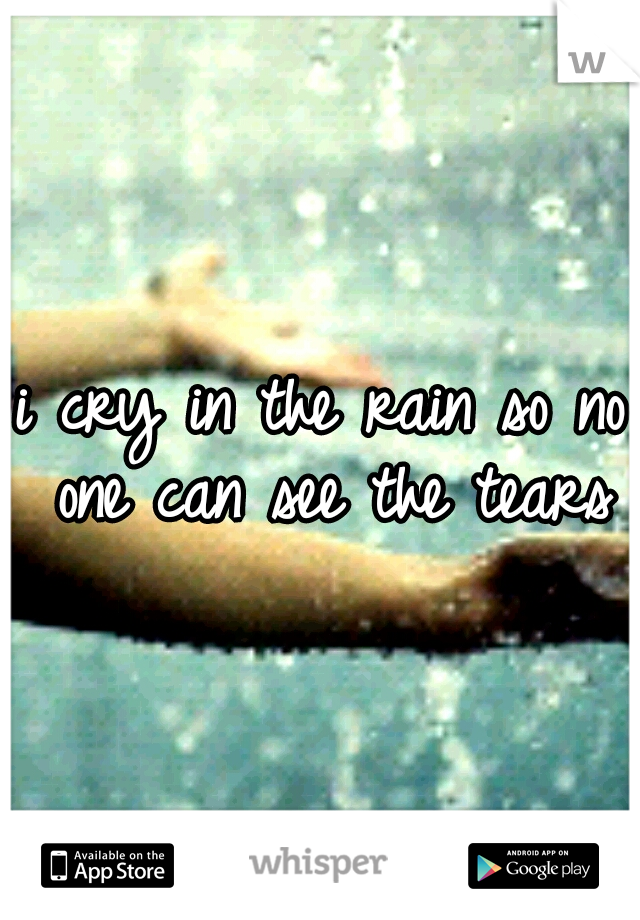 i cry in the rain so no one can see the tears