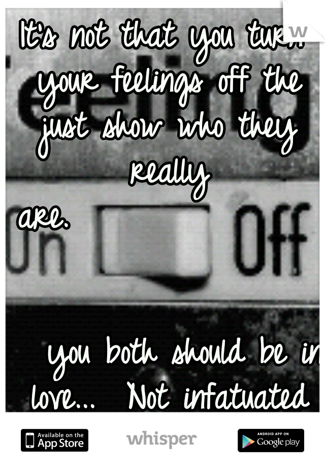 It's not that you turn your feelings off the just show who they really are.


























































you both should be in love... 
Not infatuated with what could be  