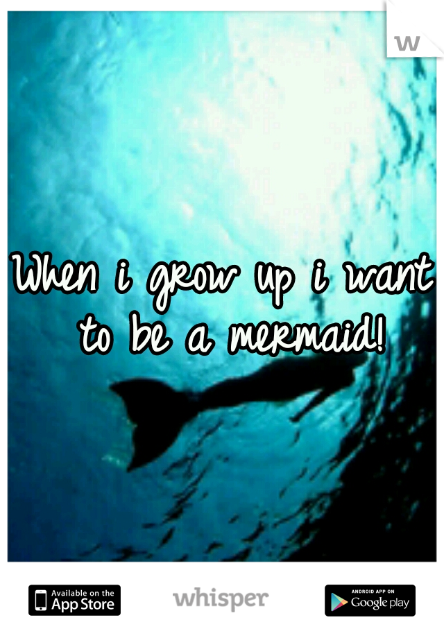 When i grow up i want to be a mermaid!