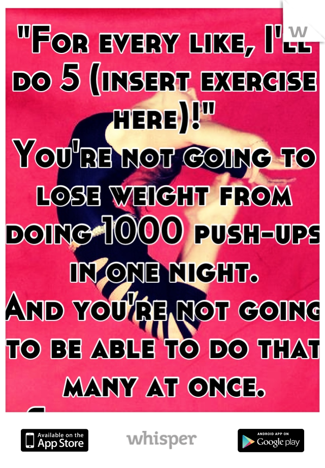 "For every like, I'll do 5 (insert exercise here)!"
You're not going to lose weight from doing 1000 push-ups in one night.
And you're not going to be able to do that many at once.
Seriously, stop it.