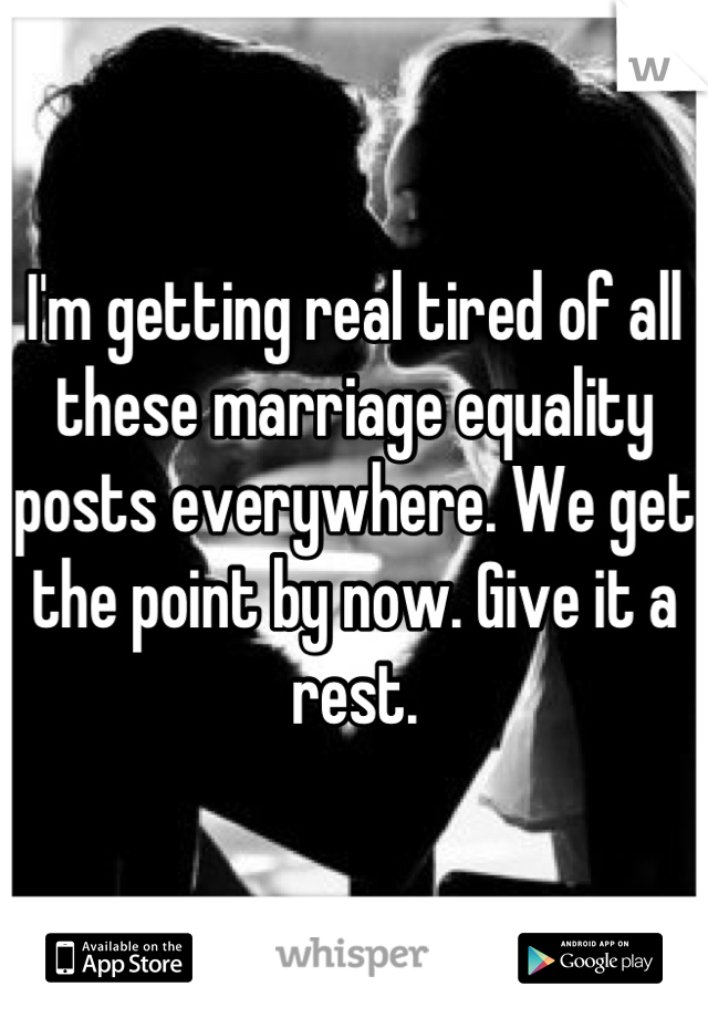 I'm getting real tired of all these marriage equality posts everywhere. We get the point by now. Give it a rest.