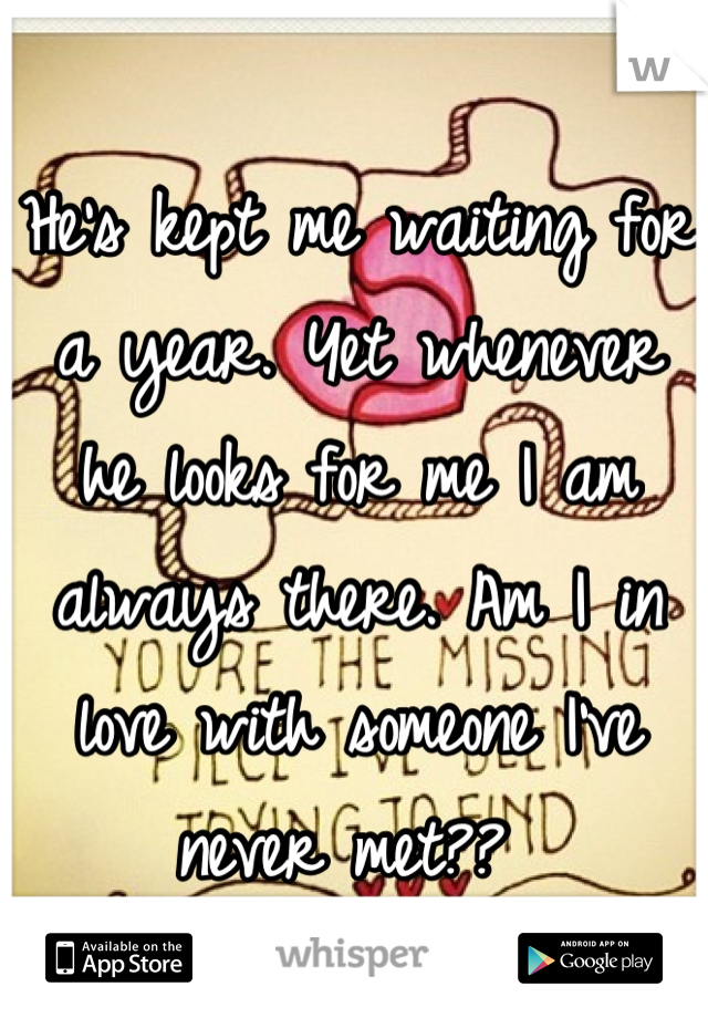 He's kept me waiting for a year. Yet whenever he looks for me I am always there. Am I in love with someone I've never met?? 