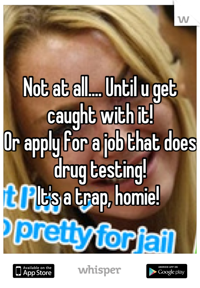 Not at all.... Until u get caught with it! 
Or apply for a job that does drug testing!
It's a trap, homie! 