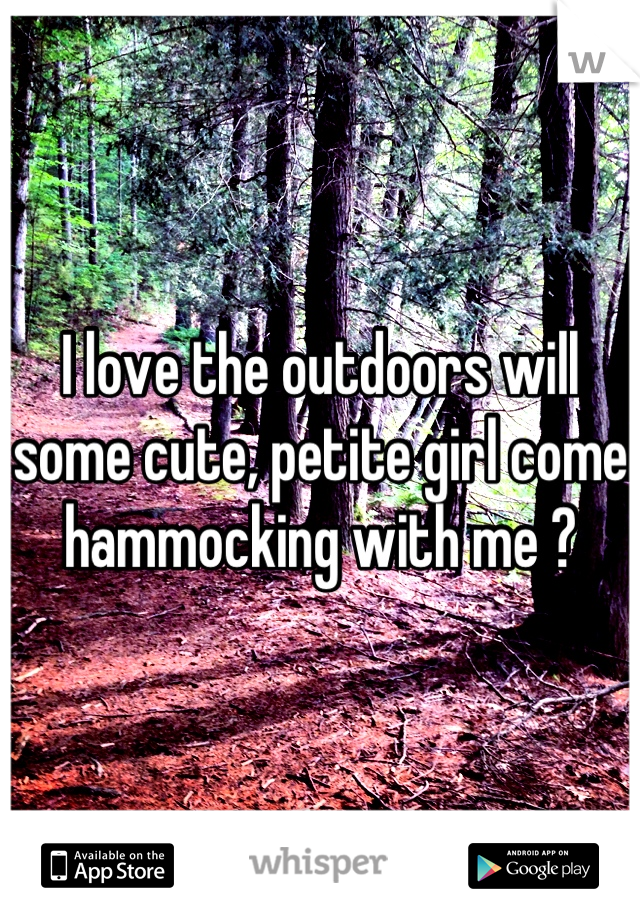 I love the outdoors will some cute, petite girl come hammocking with me ?