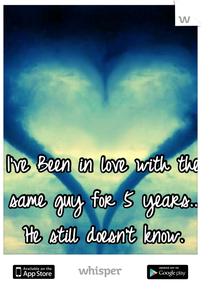 I've Been in love with the same guy for 5 years.. He still doesn't know.