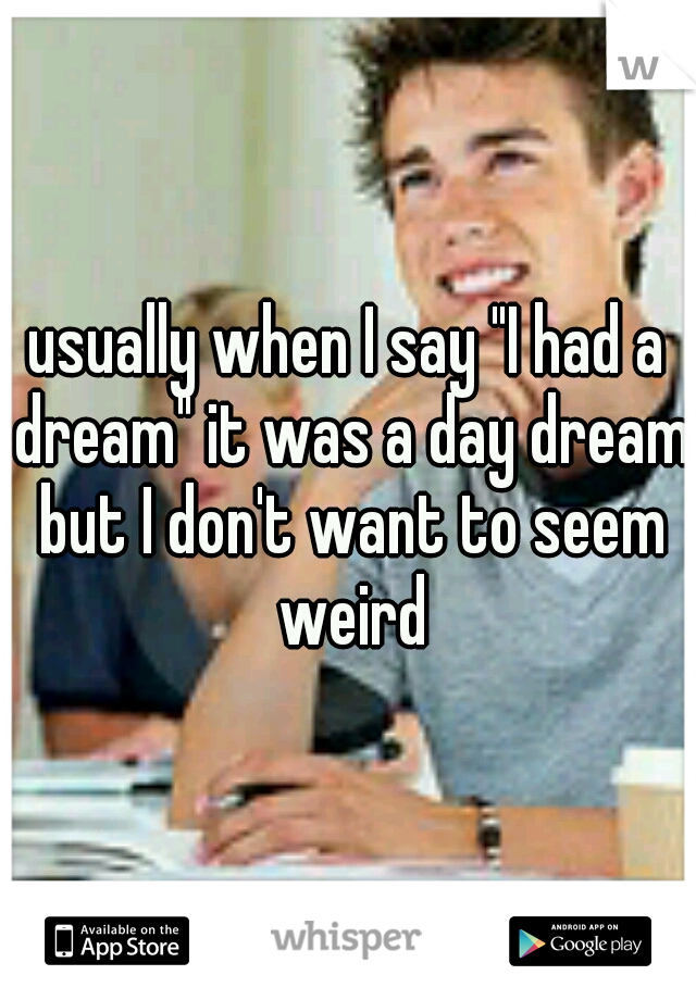 usually when I say "I had a dream" it was a day dream but I don't want to seem weird