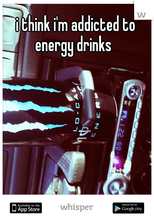 i think i'm addicted to energy drinks
