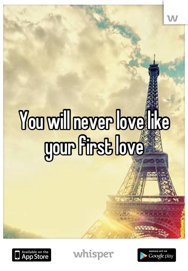 You will never love like your first love