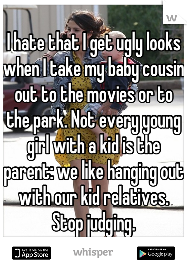 I hate that I get ugly looks when I take my baby cousin out to the movies or to the park. Not every young girl with a kid is the parent: we like hanging out with our kid relatives. Stop judging.