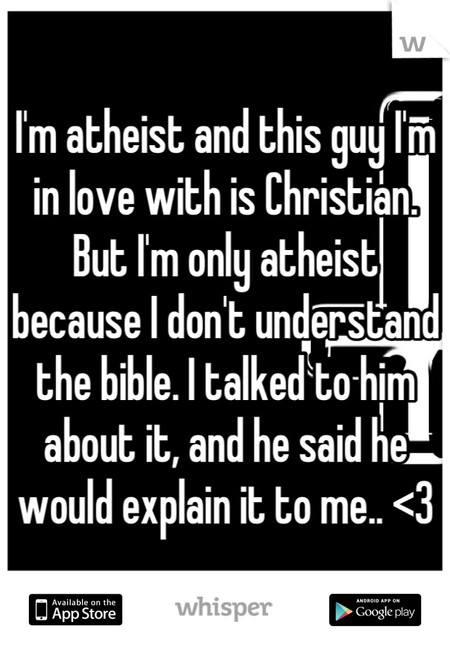 I'm atheist and this guy I'm in love with is Christian. But I'm only atheist because I don't understand the bible. I talked to him about it, and he said he would explain it to me.. <3