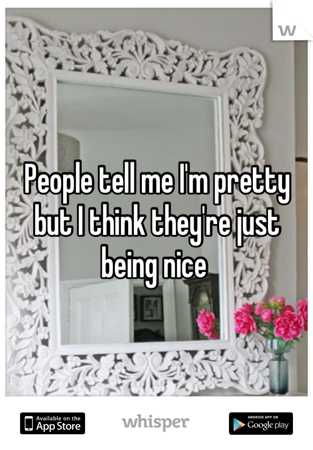 People tell me I'm pretty but I think they're just being nice 