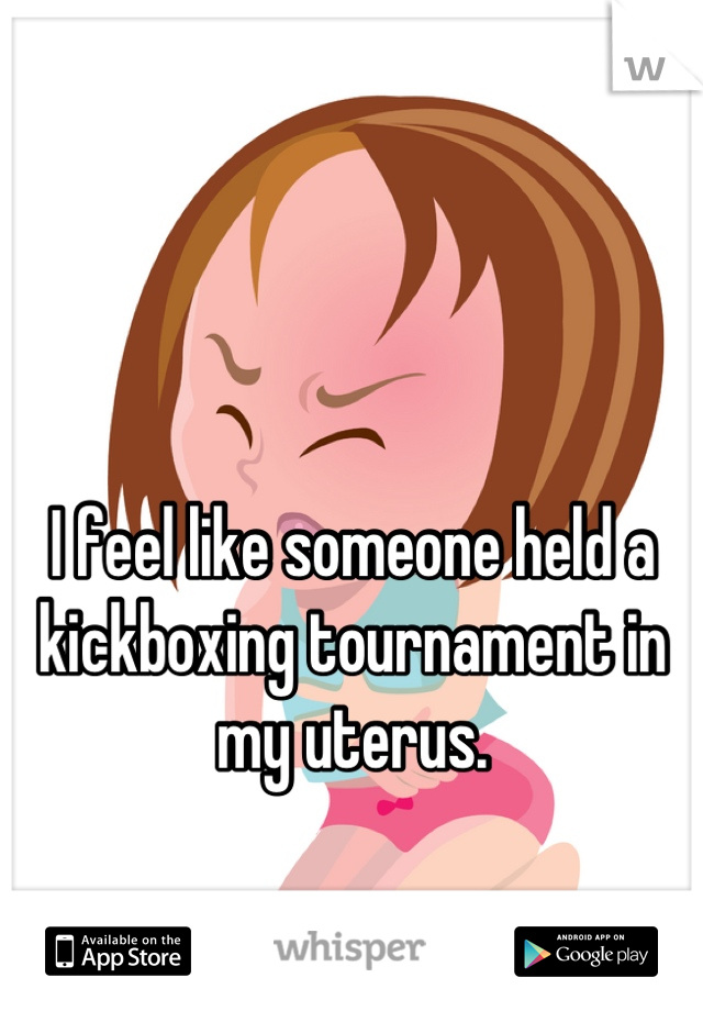 


I feel like someone held a kickboxing tournament in my uterus.