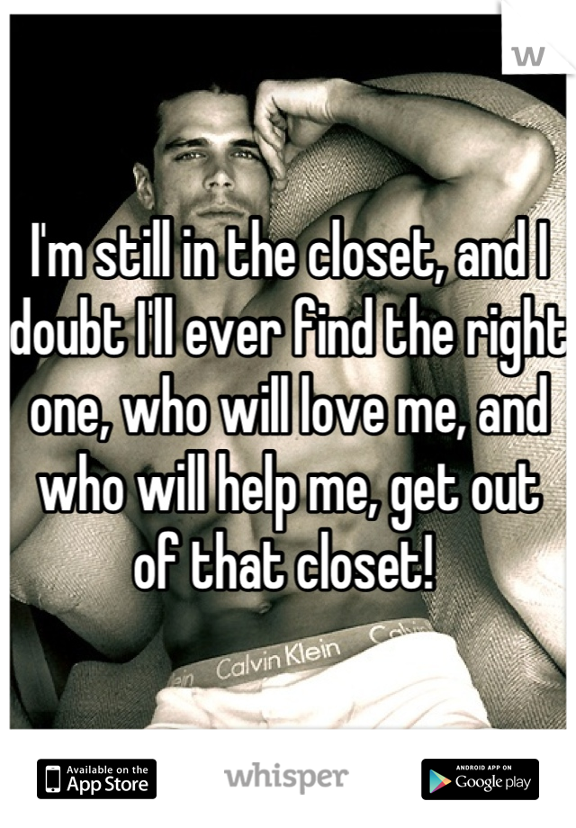 I'm still in the closet, and I doubt I'll ever find the right one, who will love me, and who will help me, get out of that closet! 