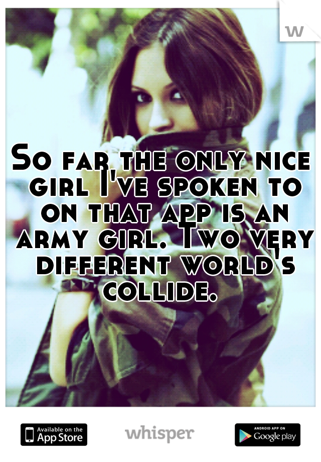 So far the only nice girl I've spoken to on that app is an army girl. Two very different world's collide. 