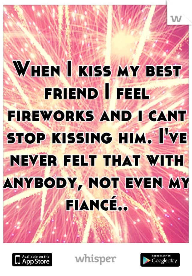 When I kiss my best friend I feel fireworks and i cant stop kissing him. I've never felt that with anybody, not even my fiancé..