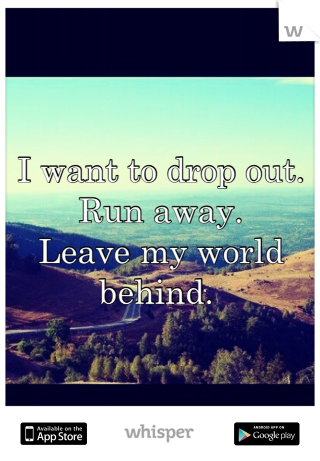 I want to drop out.
Run away. 
Leave my world behind. 